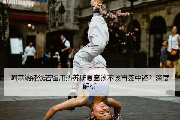 阿森纳锋线若留用热苏斯夏窗该不该再签中锋?深度解析