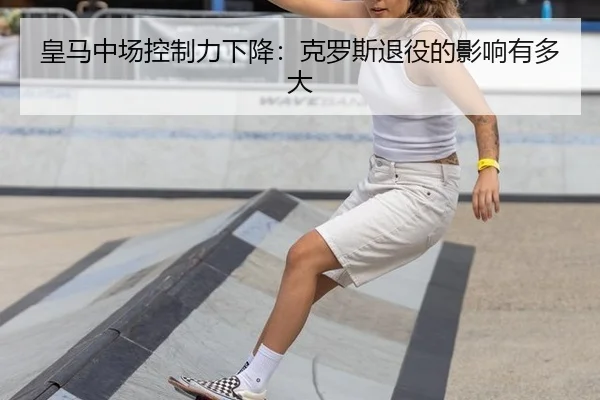 皇马中场控制力下降:克罗斯退役的影响有多大