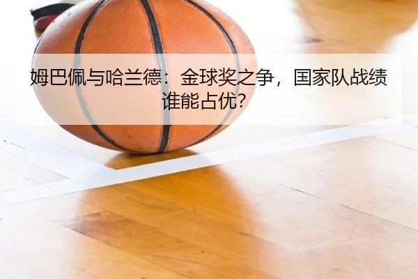 姆巴佩与哈兰德:金球奖之争,国家队战绩谁能占优?